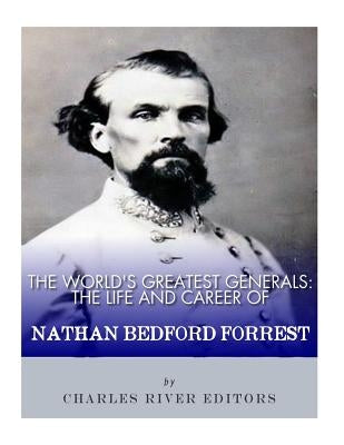 The World's Greatest Generals: The Life and Career of Nathan Bedford Forrest by Charles River