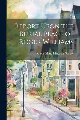 Report Upon the Burial Place of Roger Williams by Rhode Island Historical Society