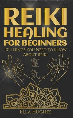 Reiki Healing for Beginners: 101 Things You Need to Know About Reiki to Help You Discover the Power of Healing and the Peace That Exists in the Pal by Hughes, Ella