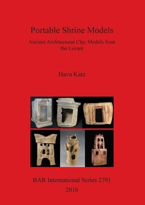 Portable Shrine Models: Ancient Architectural Clay Models from the Levant by Katz, Hava