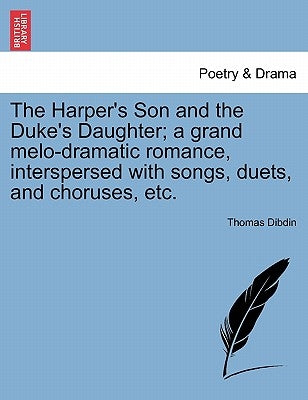 The Harper's Son and the Duke's Daughter; A Grand Melo-Dramatic Romance, Interspersed with Songs, Duets, and Choruses, Etc. by Dibdin, Thomas