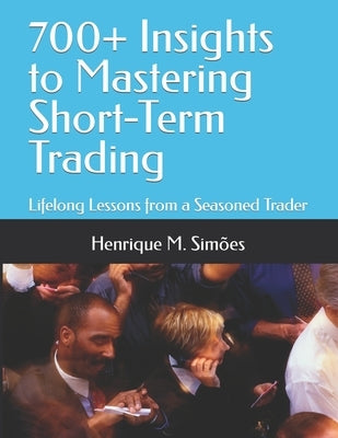 700+ Insights to Mastering Short-Term Trading: Lifelong Lessons from a Seasoned Trader by Simões, Henrique M.