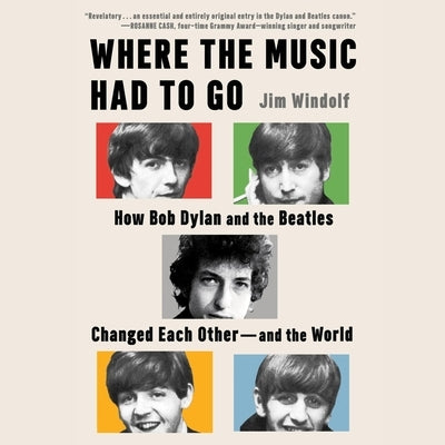 Where the Music Had to Go: How Bob Dylan and the Beatles Changed Each Other--And the World by Windolf, Jim