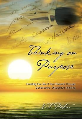 Thinking on Purpose: Creating the Life of Your Dreams Through Constructive, Disciplined Thinking by Paton, Neil