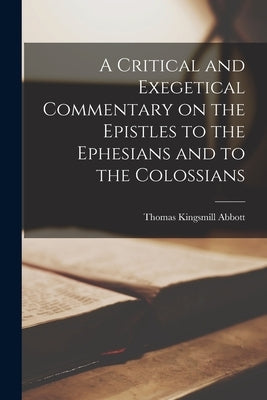 A Critical and Exegetical Commentary on the Epistles to the Ephesians and to the Colossians by Kingsmill, Abbott Thomas