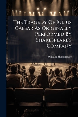 The Tragedy Of Julius Caesar As Originally Performed By Shakespeare's Company by Shakespeare, William