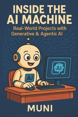 Inside the AI Machine: Real-world projects Using Generative & Agentic AI by A, Muni