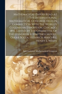 Mathematical Papers Read At The International Mathematical Congress Held In Connection With The World's Columbian Exposition, Chicago, 1893. Edited By by Congress, International Mathematical