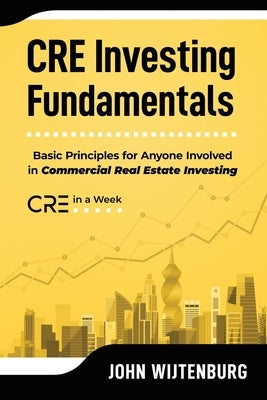 CRE Investing Fundamentals: Basic Principles for Anyone Involved in Commercial Real Estate Investing by Wijtenburg, John