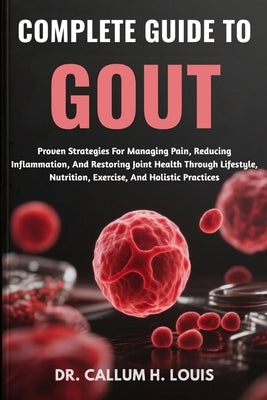 Complete Guide to Gout: Proven Strategies For Managing Pain, Reducing Inflammation, And Restoring Joint Health Through Lifestyle, Nutrition, Exercise, by H. Louis, Callum