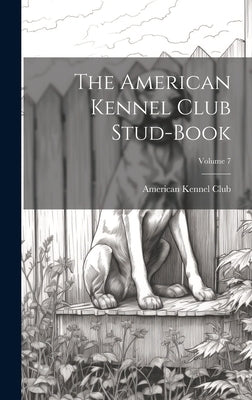 The American Kennel Club Stud-Book; Volume 7 by American Kennel Club