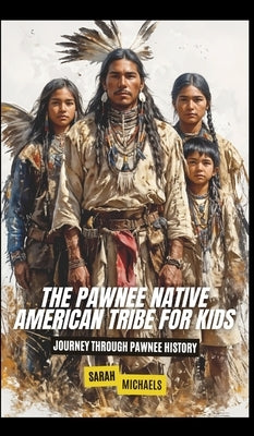 The Pawnee Native American Tribe For Kids: Journey into Pawnee Culture by Michaels, Sarah