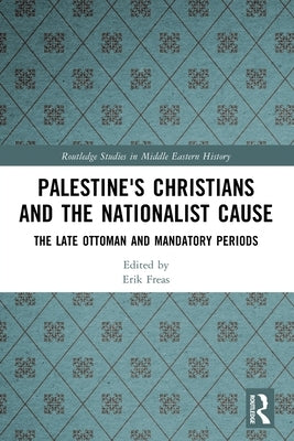 Palestine's Christians and the Nationalist Cause: The Late Ottoman and Mandatory Periods by Freas, Erik