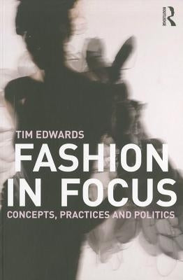 Fashion In Focus: Concepts, Practices and Politics by Edwards, Tim