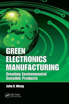 Green Electronics Manufacturing: Creating Environmental Sensible Products by Wang, John X.