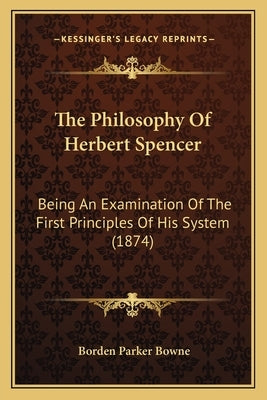 The Philosophy Of Herbert Spencer: Being An Examination Of The First Principles Of His System (1874) by Bowne, Borden Parker
