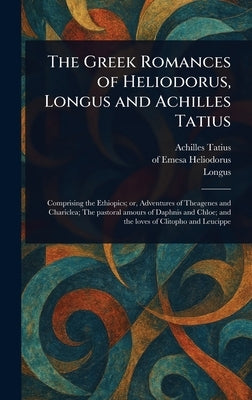 The Greek Romances of Heliodorus, Longus and Achilles Tatius by Tatius, Achilles