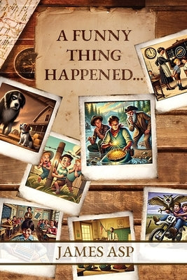 A Funny Thing Happened: A Collection of Misadventures, Memories, and Miracles by Asp, James Christopher