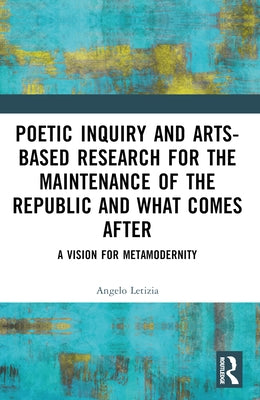 Poetic Inquiry and Arts-Based Research for the Maintenance of the Republic and What Comes After: A Vision for Metamodernity by Letizia, Angelo J.