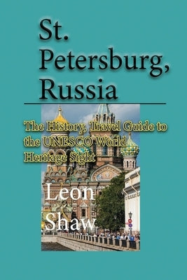 St Petersburg, Russia: The History, Travel Guide to the UNESCO World Heritage Sight by Shaw, Leon