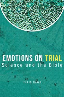 Emotions On Trial: Science and the Bible Reveal by Hawk, Felix
