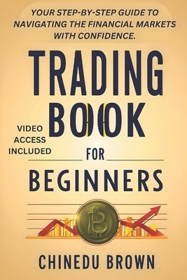 Trading Book For Beginners: Your Step-By-Step Guide To Navigating The Financial Markets With Confidence. by Brown, Chinedu