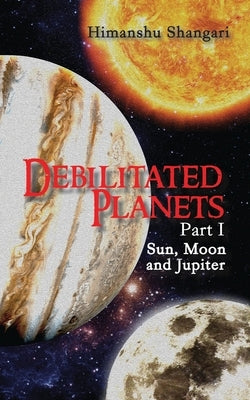 Debilitated Planets - Part I: Sun, Moon and Jupiter by Shangari, Himanshu