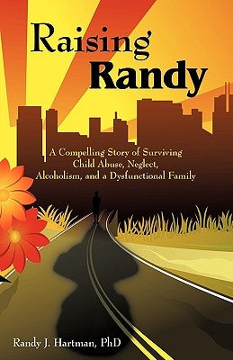 Raising Randy: A Compelling Story of Surviving Child Abuse, Neglect, Alcoholism, and a Dysfunctional Family by Hartman, Randy J.
