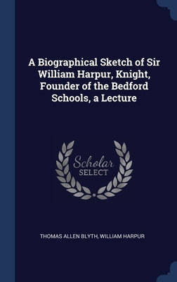 A Biographical Sketch of Sir William Harpur, Knight, Founder of the Bedford Schools, a Lecture by Blyth, Thomas Allen