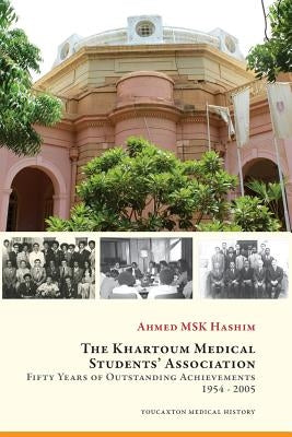 The Khartoum Medical Students' Association: Fifty Years of Outstanding Achievements: 1954 - 2005 by Hashim, Ahmed M. S. K.
