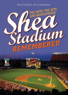 Shea Stadium Remembered: The Mets, the Jets, and Beatlemania by Silverman, Matthew