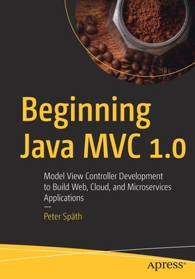 Beginning Java MVC 1.0: Model View Controller Development to Build Web, Cloud, and Microservices Applications by Späth, Peter