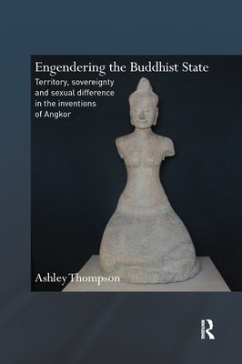 Engendering the Buddhist State: Territory, Sovereignty and Sexual Difference in the Inventions of Angkor by Thompson, Ashley