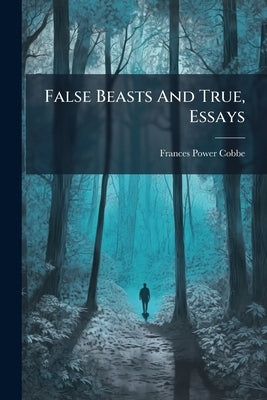 False Beasts And True, Essays by Cobbe, Frances Power
