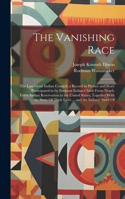 The Vanishing Race: The Last Great Indian Council; a Record in Picture and Story ..., Participated in by Eminent Indian Chiefs From Nearly by Dixon, Joseph Kossuth
