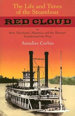 The Life and Times of the Steamboat Red Cloud: Or, How Merchants, Mounties, and the Missouri Transformed the West by Corbin, Annaliese