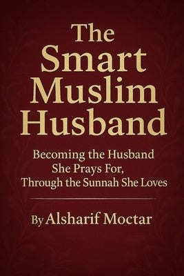The Smart Muslim Husband: Becoming the Husband She Prays For, Through the Sunnah She Loves by Moctar, Alsharif