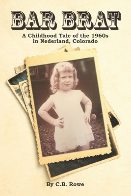 Bar Brat: A Childhood Tale of the 1960s in Nederland, Colorado by Rowe, C. B.