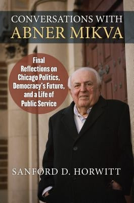 Conversations with Abner Mikva: Final Reflections on Chicago Politics, Democracy's Future, and a Life of Public Service by Horwitt, Sanford