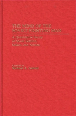 The Mind of the Soviet Fighting Man: A Quantitative Survey of Soviet Soldiers, Sailors, and Airmen by Gabriel, Richard A.
