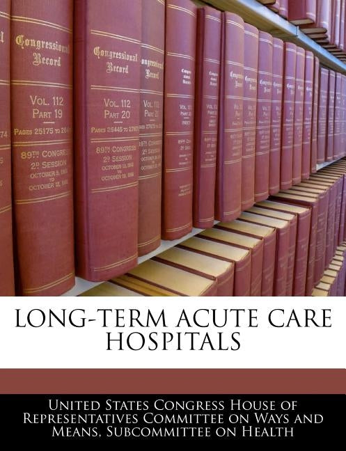 Long-Term Acute Care Hospitals by United States Congress House of Represen