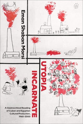 Utopia Incarnate: A Gastrocritical Reading of Cuban and Egyptian Cultural Production, 1960-2000 by Morsi, Eman Shaban