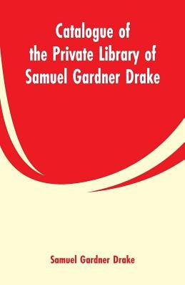 Catalogue of the Private Library of Samuel Gardner Drake by Drake, Samuel Gardner