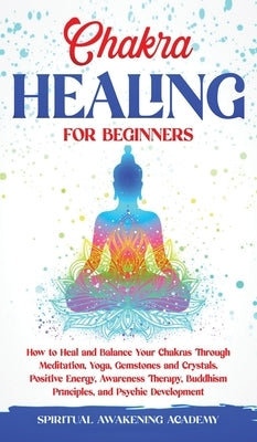 Chakra Healing for Beginners: How to Heal and Balance Your Chakras Through Meditation Yoga, Gemstones and Crystals. Positive Energy, Awareness thera by Academy, Spiritual Awakening