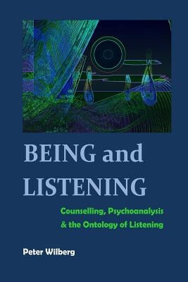 Being and Listening: Counselling, psychoanalysis and the ontology of listening by Wilberg, Peter