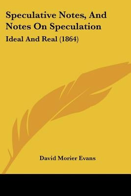 Speculative Notes, And Notes On Speculation: Ideal And Real (1864) by Evans, David Morier