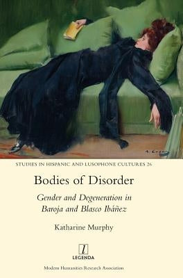 Bodies of Disorder: Gender and Degeneration in Baroja and Blasco Ibáñez by Murphy, Katharine