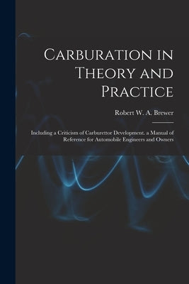 Carburation in Theory and Practice: Including a Criticism of Carburettor Development. a Manual of Reference for Automobile Engineers and Owners by Brewer, Robert W. a.