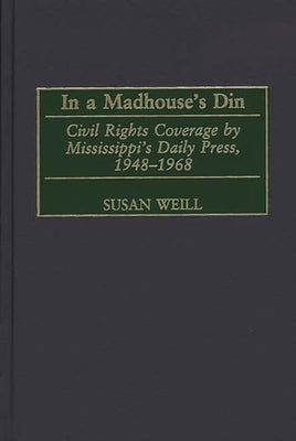 In a Madhouse's Din: Civil Rights Coverage by Mississippi's Daily Press, 1948-1968 by Weill, Susan