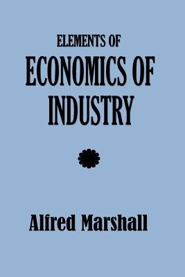 Elements of Economics of Industry by Marshall, Alfred